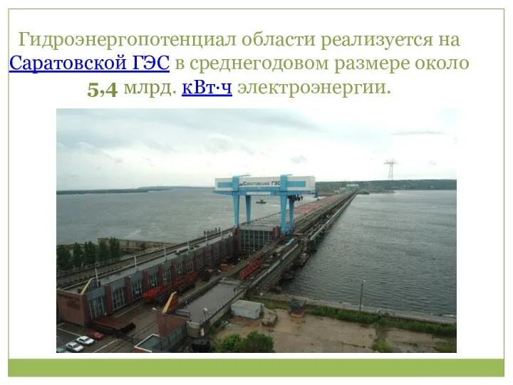 Гидроэнергопотенциал области реализуется на Саратовской ГЭС в среднегодовом размере около 5,4 млрд. кВт·ч электроэнергии.