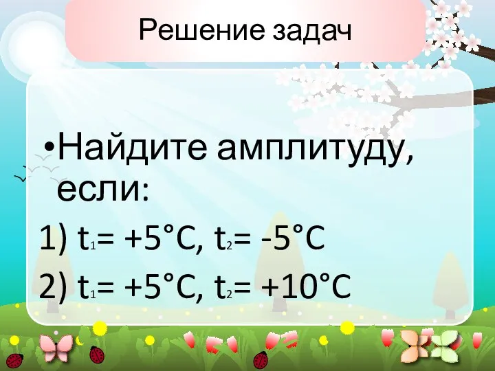 Решение задач Найдите амплитуду, если: 1) t1= +5°C, t2= -5°C 2) t1= +5°C, t2= +10°C