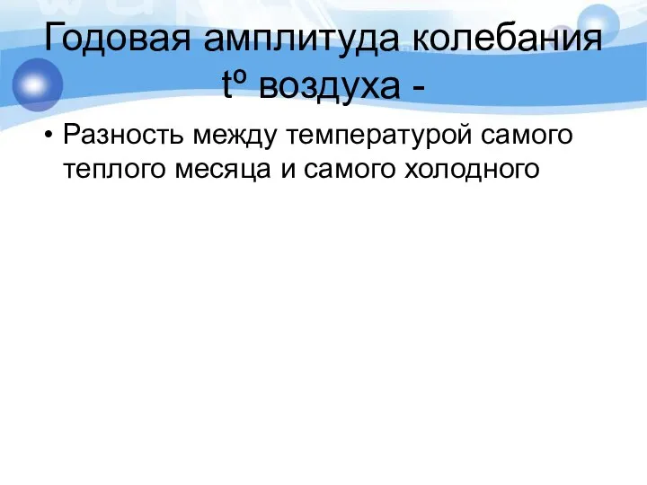 Годовая амплитуда колебания tº воздуха - Разность между температурой самого теплого месяца и самого холодного