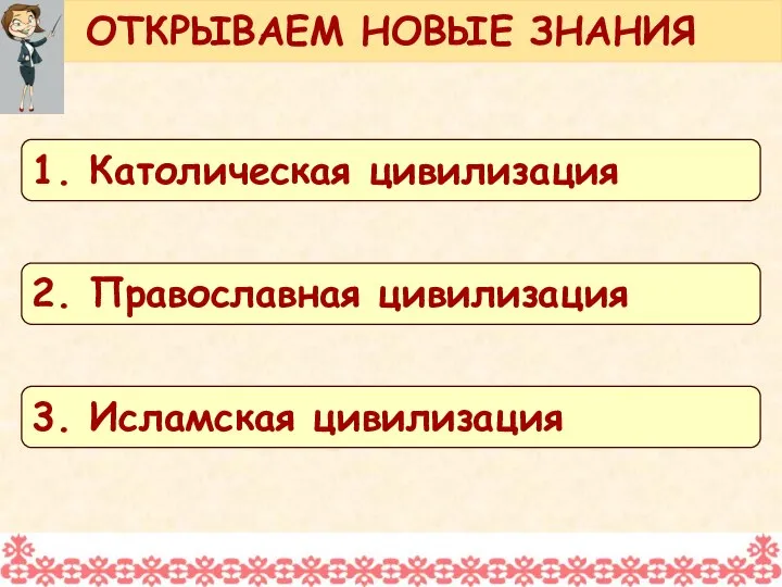 ОТКРЫВАЕМ НОВЫЕ ЗНАНИЯ 1. Католическая цивилизация 2. Православная цивилизация 3. Исламская цивилизация