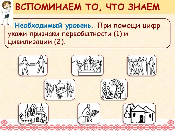 Необходимый уровень. При помощи цифр укажи признаки первобытности (1) и цивилизации (2). ВСПОМИНАЕМ ТО, ЧТО ЗНАЕМ