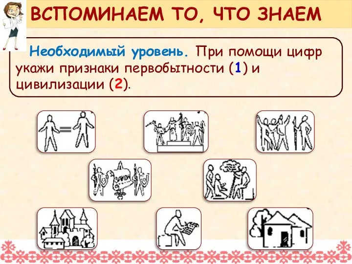 Необходимый уровень. При помощи цифр укажи признаки первобытности (1) и цивилизации (2). ВСПОМИНАЕМ ТО, ЧТО ЗНАЕМ