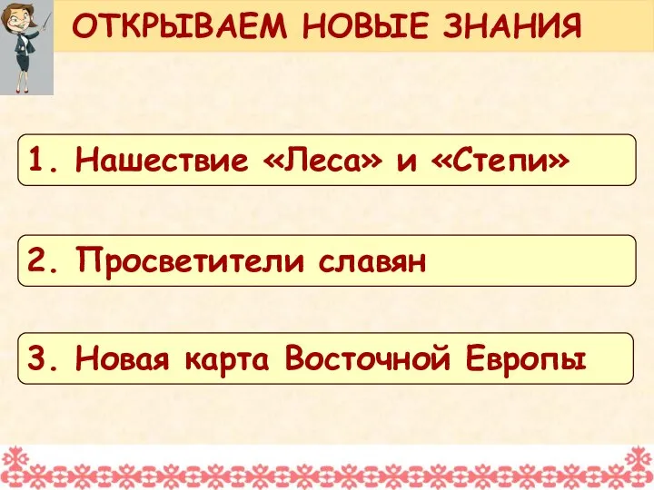 ОТКРЫВАЕМ НОВЫЕ ЗНАНИЯ 1. Нашествие «Леса» и «Степи» 2. Просветители славян 3. Новая карта Восточной Европы