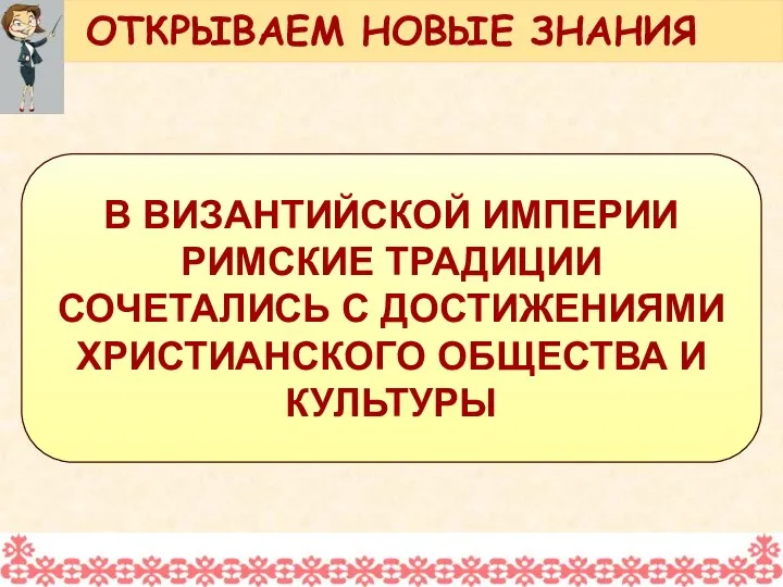 В ВИЗАНТИЙСКОЙ ИМПЕРИИ РИМСКИЕ ТРАДИЦИИ СОЧЕТАЛИСЬ С ДОСТИЖЕНИЯМИ ХРИСТИАНСКОГО ОБЩЕСТВА И КУЛЬТУРЫ ОТКРЫВАЕМ НОВЫЕ ЗНАНИЯ