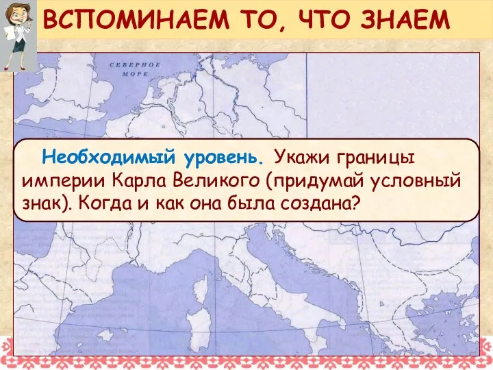 Необходимый уровень. Укажи границы империи Карла Великого (придумай условный знак). Когда