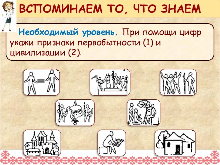 Необходимый уровень. При помощи цифр укажи признаки первобытности (1) и цивилизации (2). ВСПОМИНАЕМ ТО, ЧТО ЗНАЕМ