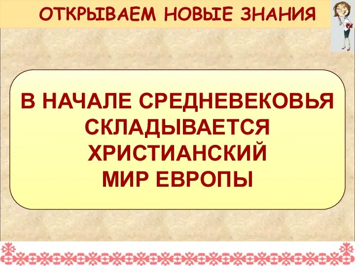 В НАЧАЛЕ СРЕДНЕВЕКОВЬЯ СКЛАДЫВАЕТСЯ ХРИСТИАНСКИЙ МИР ЕВРОПЫ ОТКРЫВАЕМ НОВЫЕ ЗНАНИЯ