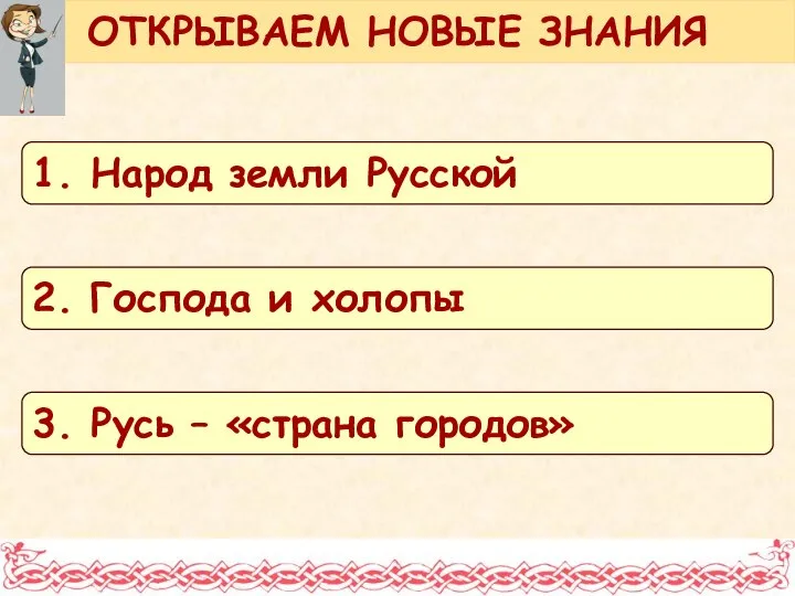 ОТКРЫВАЕМ НОВЫЕ ЗНАНИЯ 1. Народ земли Русской 2. Господа и холопы 3. Русь – «страна городов»