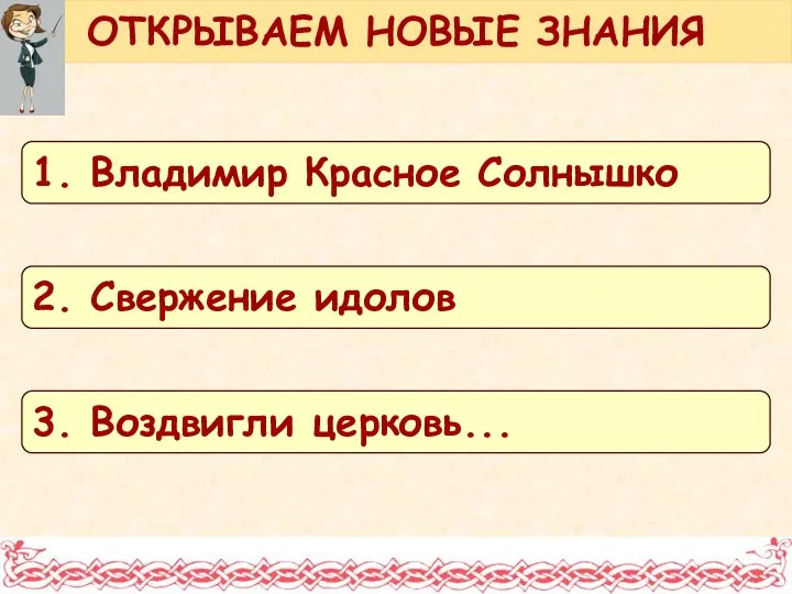 ОТКРЫВАЕМ НОВЫЕ ЗНАНИЯ 1. Владимир Красное Солнышко 2. Свержение идолов 3. Воздвигли церковь...