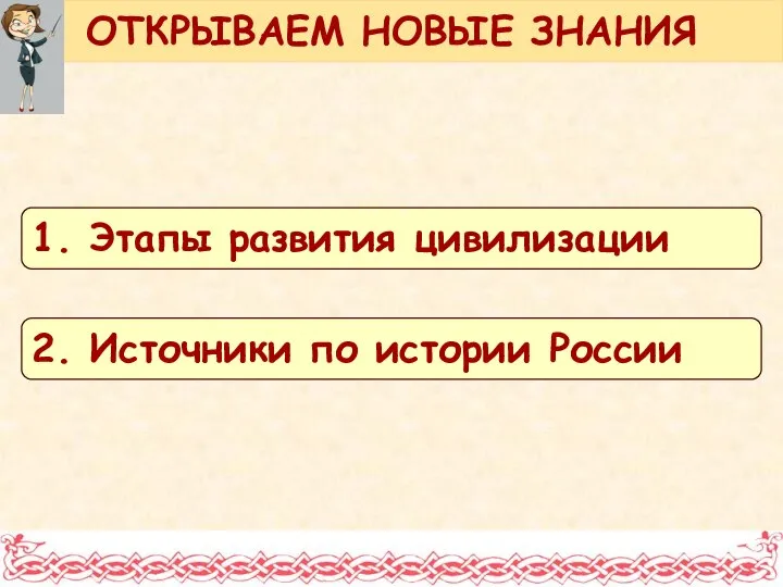 ОТКРЫВАЕМ НОВЫЕ ЗНАНИЯ 1. Этапы развития цивилизации 2. Источники по истории России