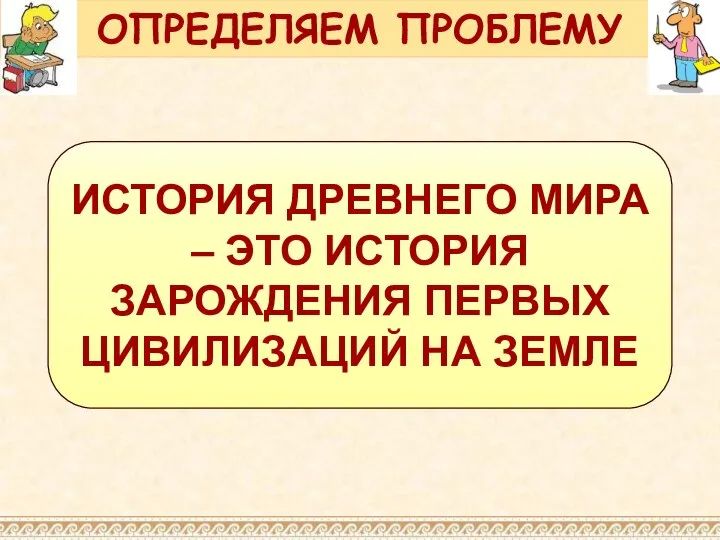 ИСТОРИЯ ДРЕВНЕГО МИРА – ЭТО ИСТОРИЯ ЗАРОЖДЕНИЯ ПЕРВЫХ ЦИВИЛИЗАЦИЙ НА ЗЕМЛЕ ОПРЕДЕЛЯЕМ ПРОБЛЕМУ