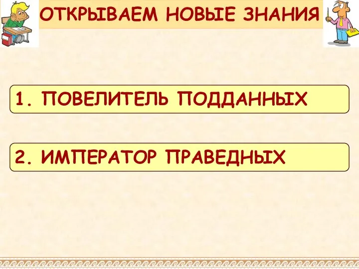 ОТКРЫВАЕМ НОВЫЕ ЗНАНИЯ 1. ПОВЕЛИТЕЛЬ ПОДДАННЫХ 2. ИМПЕРАТОР ПРАВЕДНЫХ