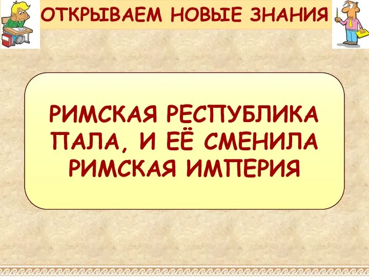 РИМСКАЯ РЕСПУБЛИКА ПАЛА, И ЕЁ СМЕНИЛА РИМСКАЯ ИМПЕРИЯ ОТКРЫВАЕМ НОВЫЕ ЗНАНИЯ