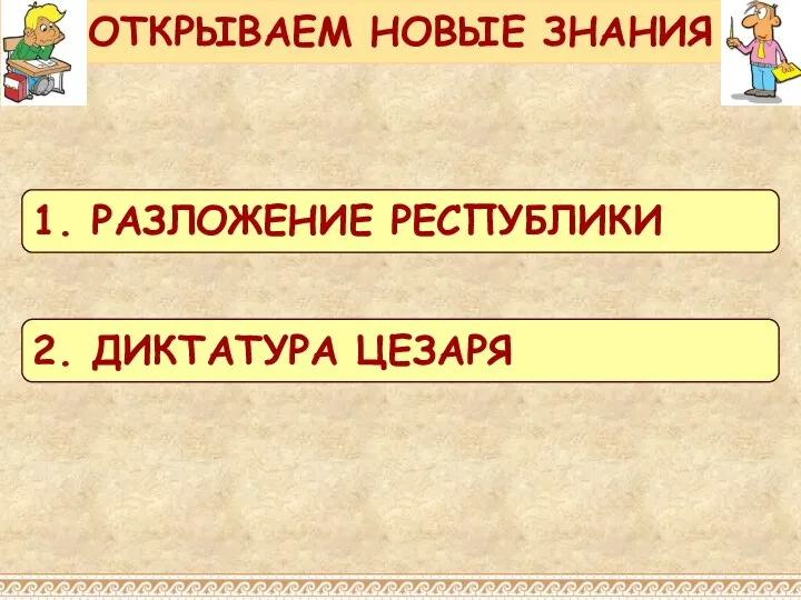 ОТКРЫВАЕМ НОВЫЕ ЗНАНИЯ 1. РАЗЛОЖЕНИЕ РЕСПУБЛИКИ 2. ДИКТАТУРА ЦЕЗАРЯ