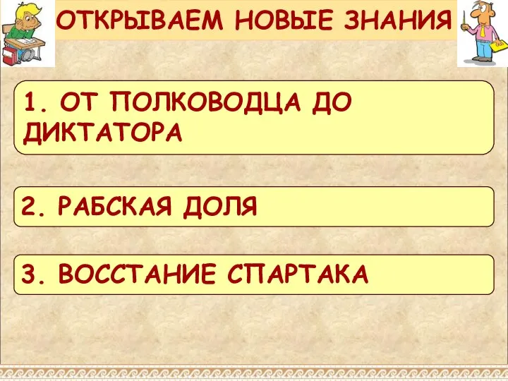 ОТКРЫВАЕМ НОВЫЕ ЗНАНИЯ 1. ОТ ПОЛКОВОДЦА ДО ДИКТАТОРА 2. РАБСКАЯ ДОЛЯ 3. ВОССТАНИЕ СПАРТАКА