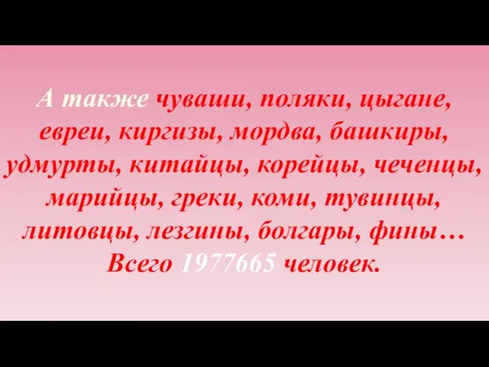 А также чуваши, поляки, цыгане, евреи, киргизы, мордва, башкиры, удмурты, китайцы,