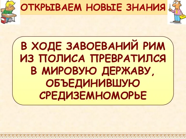 В ХОДЕ ЗАВОЕВАНИЙ РИМ ИЗ ПОЛИСА ПРЕВРАТИЛСЯ В МИРОВУЮ ДЕРЖАВУ, ОБЪЕДИНИВШУЮ СРЕДИЗЕМНОМОРЬЕ ОТКРЫВАЕМ НОВЫЕ ЗНАНИЯ