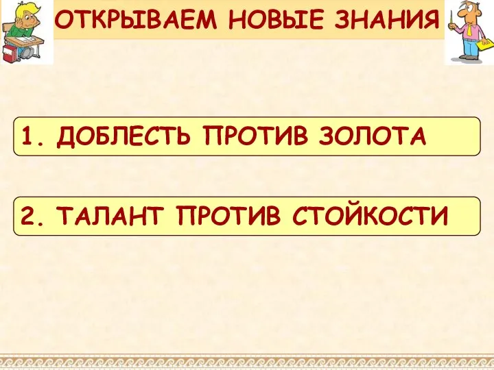 ОТКРЫВАЕМ НОВЫЕ ЗНАНИЯ 1. ДОБЛЕСТЬ ПРОТИВ ЗОЛОТА 2. ТАЛАНТ ПРОТИВ СТОЙКОСТИ