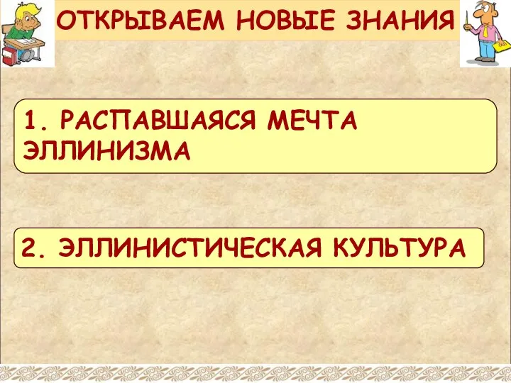 ОТКРЫВАЕМ НОВЫЕ ЗНАНИЯ 1. РАСПАВШАЯСЯ МЕЧТА ЭЛЛИНИЗМА 2. ЭЛЛИНИСТИЧЕСКАЯ КУЛЬТУРА