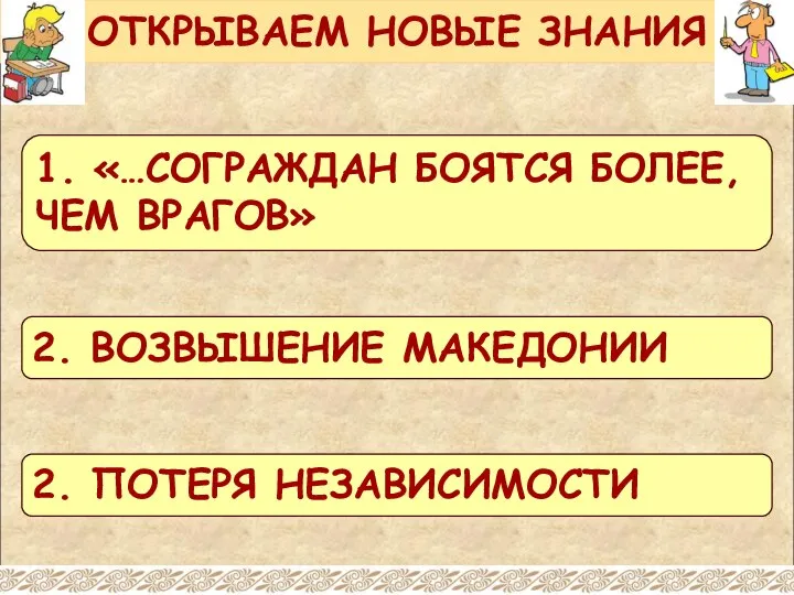 ОТКРЫВАЕМ НОВЫЕ ЗНАНИЯ 1. «…СОГРАЖДАН БОЯТСЯ БОЛЕЕ, ЧЕМ ВРАГОВ» 2. ВОЗВЫШЕНИЕ МАКЕДОНИИ 2. ПОТЕРЯ НЕЗАВИСИМОСТИ