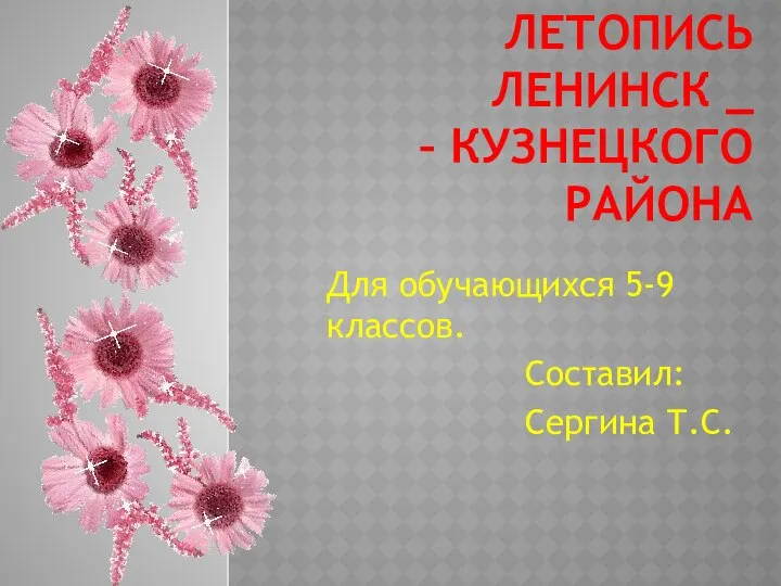 Летопись Ленинск _ – Кузнецкого района Для обучающихся 5-9 классов. Составил: Сергина Т.С.