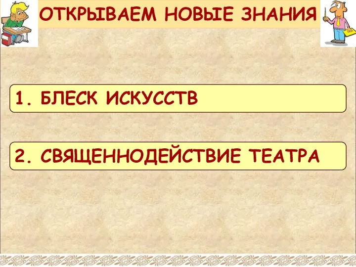 ОТКРЫВАЕМ НОВЫЕ ЗНАНИЯ 1. БЛЕСК ИСКУССТВ 2. СВЯЩЕННОДЕЙСТВИЕ ТЕАТРА