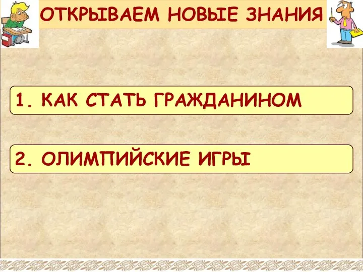 ОТКРЫВАЕМ НОВЫЕ ЗНАНИЯ 1. КАК СТАТЬ ГРАЖДАНИНОМ 2. ОЛИМПИЙСКИЕ ИГРЫ