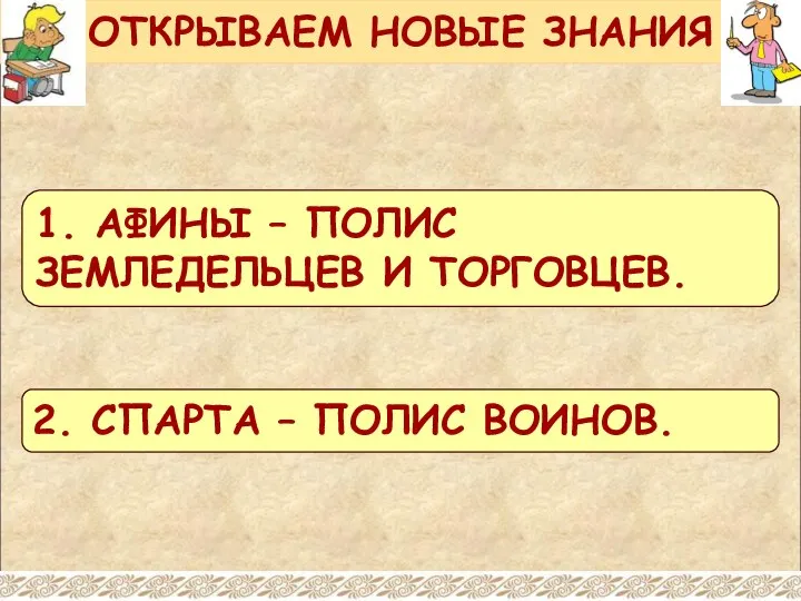 ОТКРЫВАЕМ НОВЫЕ ЗНАНИЯ 1. АФИНЫ – ПОЛИС ЗЕМЛЕДЕЛЬЦЕВ И ТОРГОВЦЕВ. 2. СПАРТА – ПОЛИС ВОИНОВ.