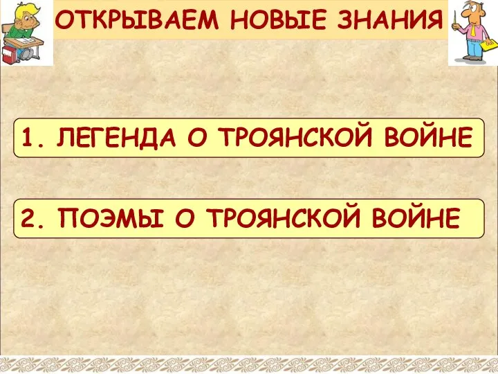 ОТКРЫВАЕМ НОВЫЕ ЗНАНИЯ 1. ЛЕГЕНДА О ТРОЯНСКОЙ ВОЙНЕ 2. ПОЭМЫ О ТРОЯНСКОЙ ВОЙНЕ