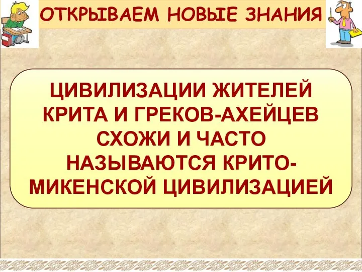 ЦИВИЛИЗАЦИИ ЖИТЕЛЕЙ КРИТА И ГРЕКОВ-АХЕЙЦЕВ СХОЖИ И ЧАСТО НАЗЫВАЮТСЯ КРИТО-МИКЕНСКОЙ ЦИВИЛИЗАЦИЕЙ ОТКРЫВАЕМ НОВЫЕ ЗНАНИЯ