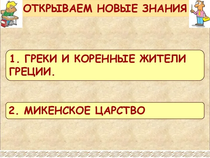 ОТКРЫВАЕМ НОВЫЕ ЗНАНИЯ 1. ГРЕКИ И КОРЕННЫЕ ЖИТЕЛИ ГРЕЦИИ. 2. МИКЕНСКОЕ ЦАРСТВО