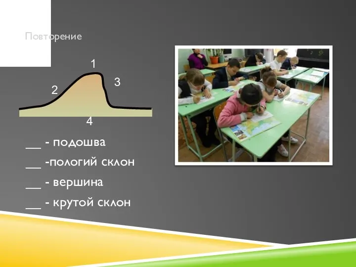 Повторение __ - подошва __ -пологий склон __ - вершина __ - крутой склон