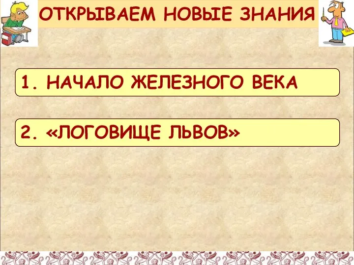 ОТКРЫВАЕМ НОВЫЕ ЗНАНИЯ 1. НАЧАЛО ЖЕЛЕЗНОГО ВЕКА 2. «ЛОГОВИЩЕ ЛЬВОВ»