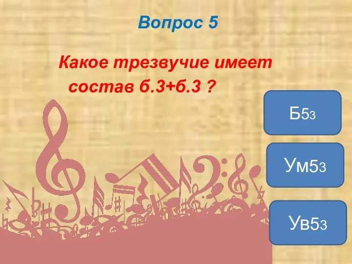 Вопрос 5 Какое трезвучие имеет состав б.3+б.3 ? Ув53 Ум53 Б53