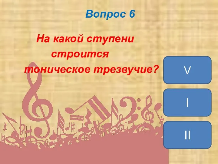 Вопрос 6 На какой ступени строится тоническое трезвучие? I II V