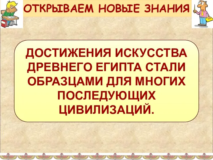 ДОСТИЖЕНИЯ ИСКУССТВА ДРЕВНЕГО ЕГИПТА СТАЛИ ОБРАЗЦАМИ ДЛЯ МНОГИХ ПОСЛЕДУЮЩИХ ЦИВИЛИЗАЦИЙ. ОТКРЫВАЕМ НОВЫЕ ЗНАНИЯ