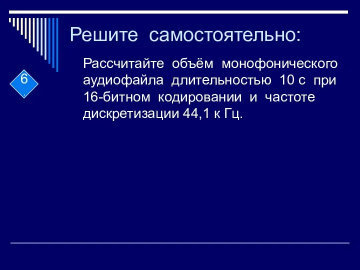 Решите самостоятельно: Рассчитайте объём монофонического аудиофайла длительностью 10 с при 16-битном