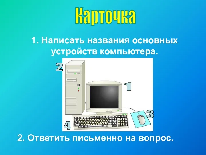 Карточка 1. Написать названия основных устройств компьютера. 2. Ответить письменно на вопрос. 1 2 3 4