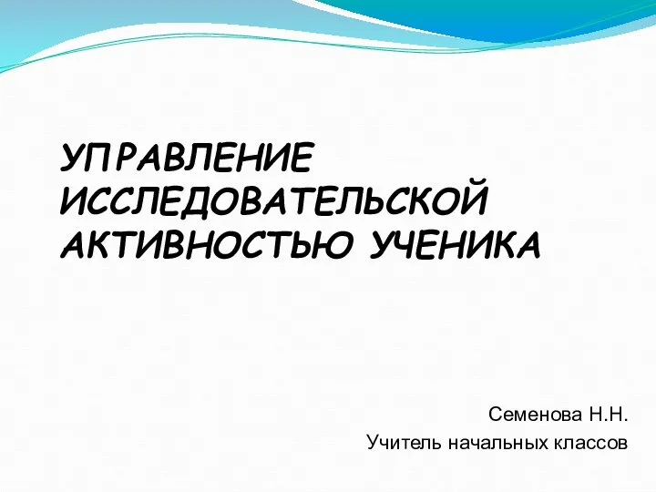 Семенова Н.Н. Учитель начальных классов УПРАВЛЕНИЕ ИССЛЕДОВАТЕЛЬСКОЙ АКТИВНОСТЬЮ УЧЕНИКА