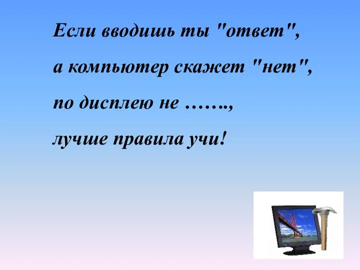 Если вводишь ты "ответ", а компьютер скажет "нет", по дисплею не ……., лучше правила учи!