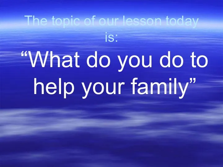 The topic of our lesson today is: “What do you do to help your family”