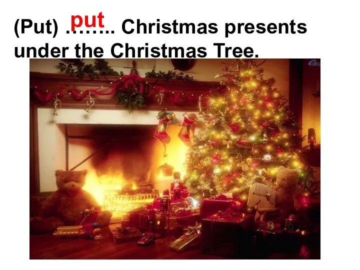 (Put) …….. Christmas presents under the Christmas Tree. put