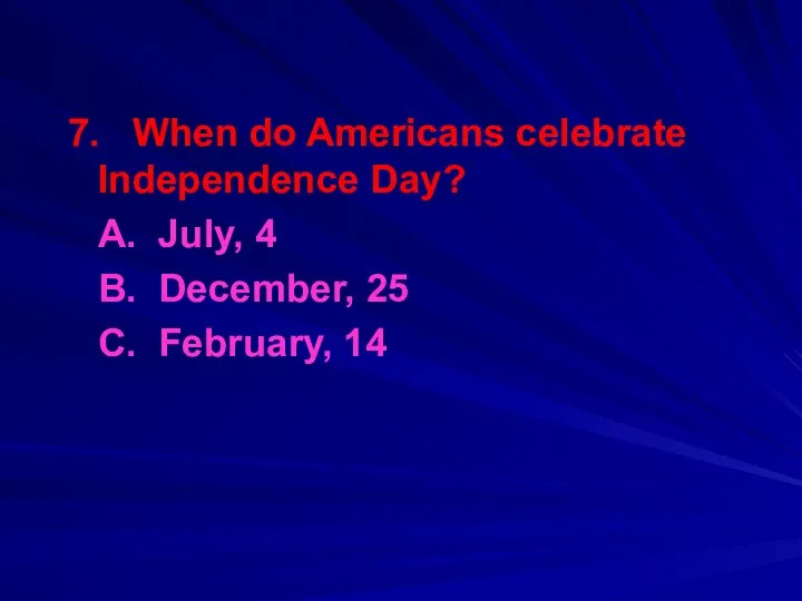 7. When do Americans celebrate Independence Day? A. July, 4 B. December, 25 C. February, 14