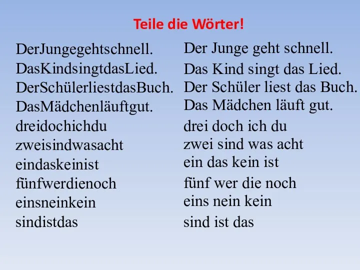 Teile die Wörter! DerJungegehtschnell. DasKindsingtdasLied. DerSchülerliestdasBuch. DasMädchenläuftgut. dreidochichdu zweisindwasacht eindaskeinist fünfwerdienoch