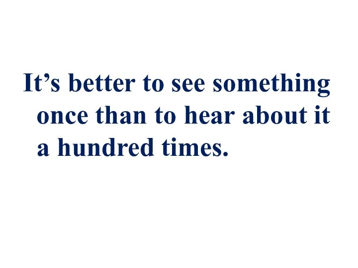 It’s better to see something once thаn to hear about it a hundred times.