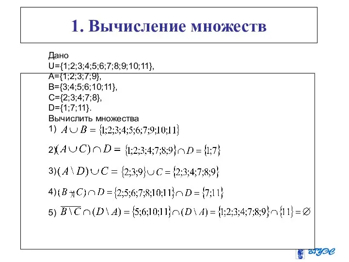 1. Вычисление множеств Дано U={1;2;3;4;5;6;7;8;9;10;11}, A={1;2;3;7;9}, B={3;4;5;6;10;11}, C={2;3;4;7;8}, D={1;7;11}. Вычислить множества 1) 2) 3) 4) 5)