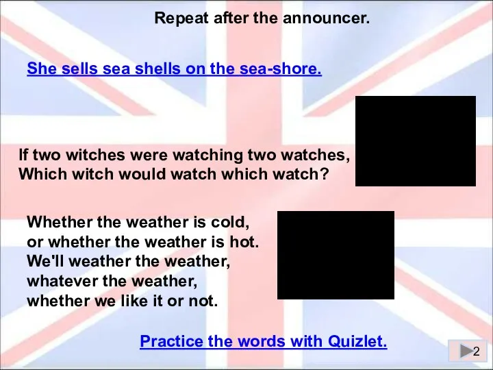 Repeat after the announcer. She sells sea shells on the sea-shore.