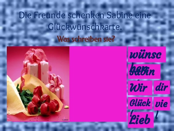 Die Freunde schenken Sabine eine Glückwünschkarte. Was schreiben sie? Liebe Sabine! Wir wünschen dir Glück! viel