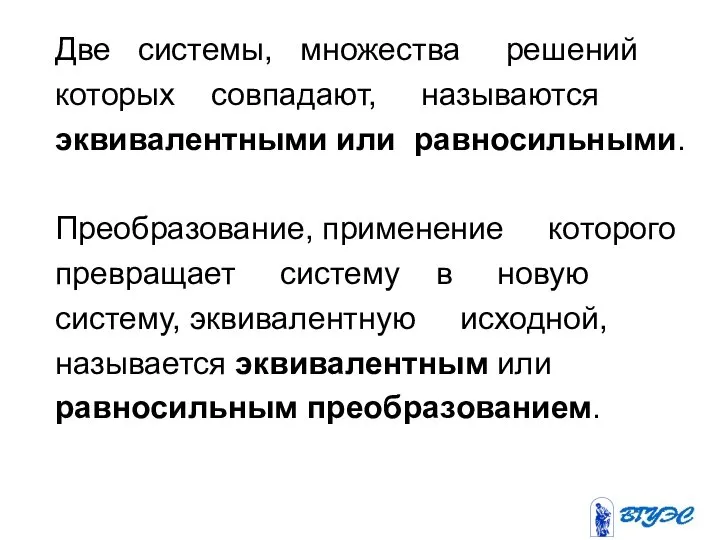 Две системы, множества решений которых совпадают, называются эквивалентными или равносильными. Преобразование,