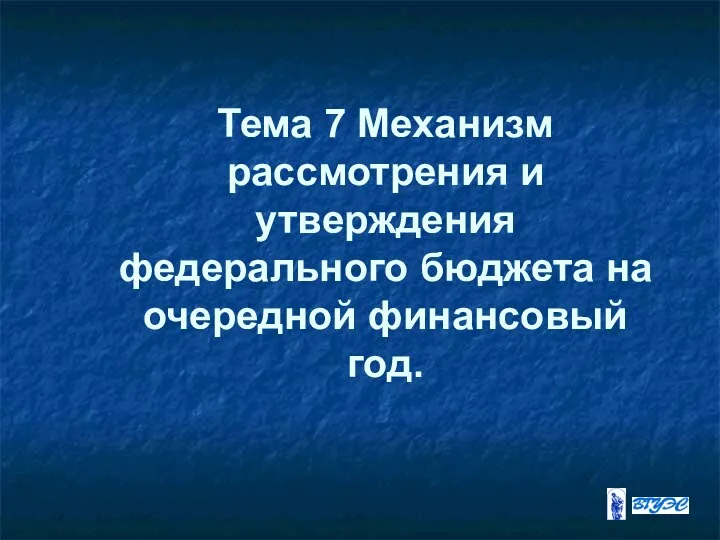 Тема 7 Механизм рассмотрения и утверждения федерального бюджета на очередной финансовый год.